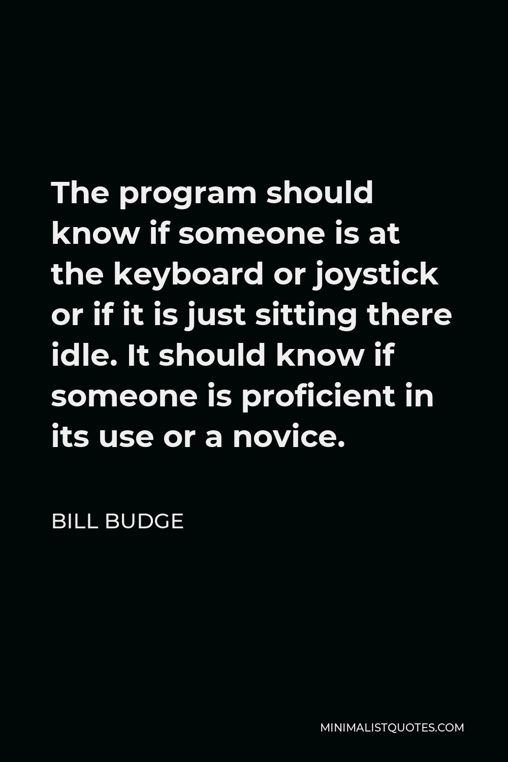 Bill Budge Quote - The program should know if someone is at the keyboard or joystick or if it is just sitting there idle. It should know if someone is proficient in its use or a novice.
