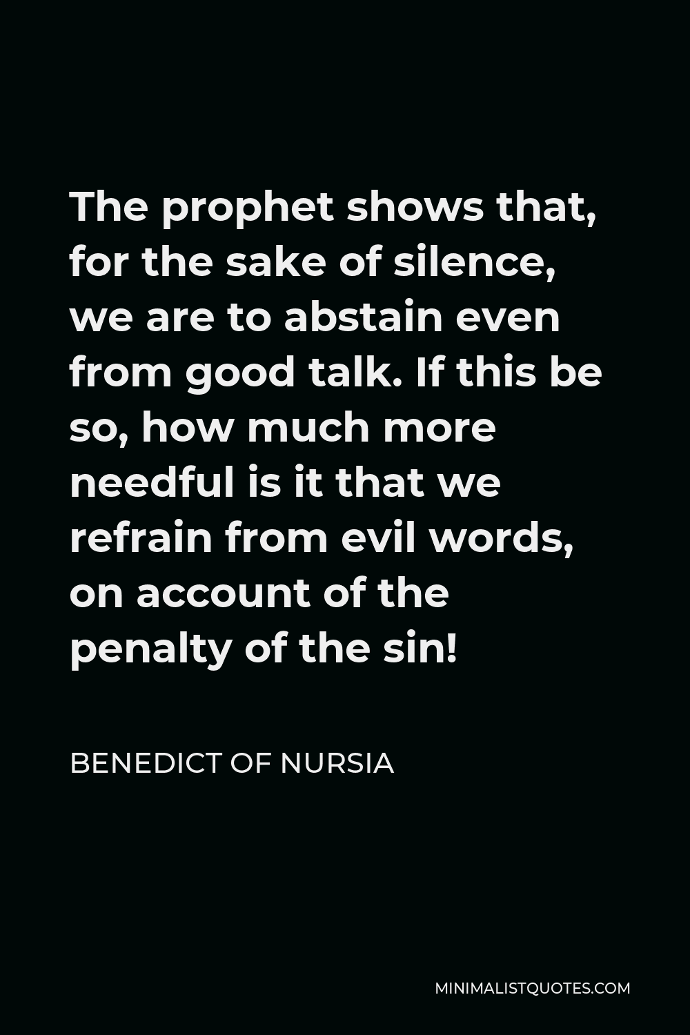 Benedict of Nursia Quote - The prophet shows that, for the sake of silence, we are to abstain even from good talk. If this be so, how much more needful is it that we refrain from evil words, on account of the penalty of the sin!