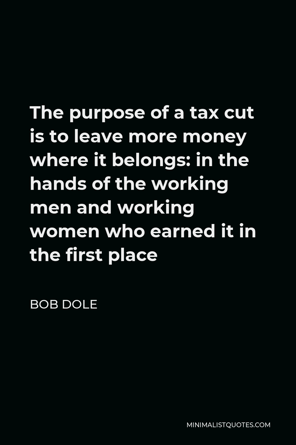 Bob Dole Quote - The purpose of a tax cut is to leave more money where it belongs: in the hands of the working men and working women who earned it in the first place