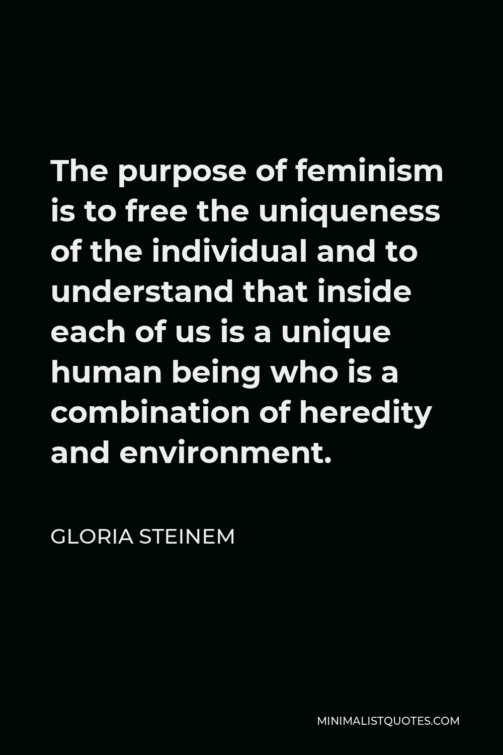 Gloria Steinem Quote - The purpose of feminism is to free the uniqueness of the individual and to understand that inside each of us is a unique human being who is a combination of heredity and environment.