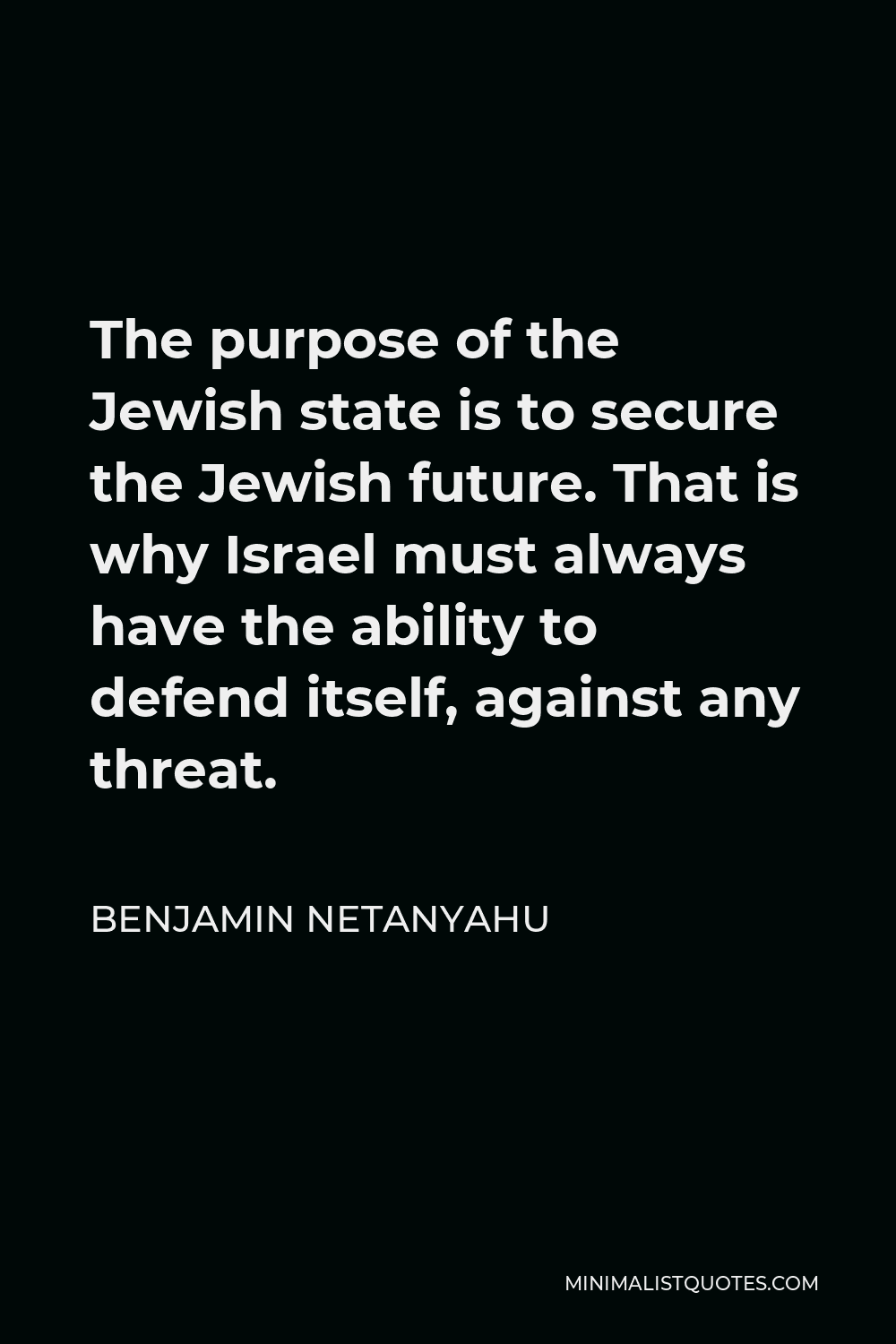 Benjamin Netanyahu Quote - The purpose of the Jewish state is to secure the Jewish future. That is why Israel must always have the ability to defend itself, against any threat.