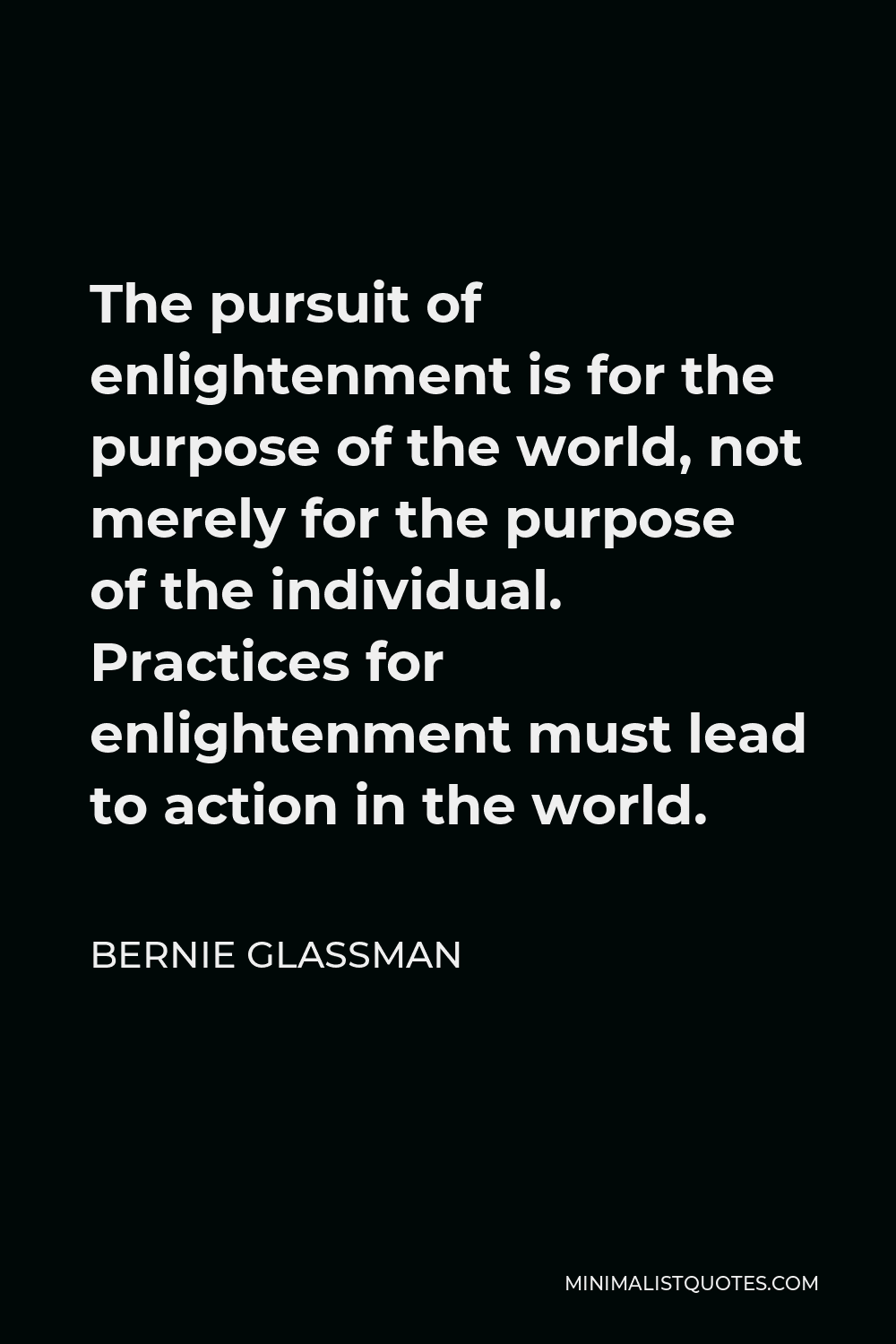 Bernie Glassman Quote - The pursuit of enlightenment is for the purpose of the world, not merely for the purpose of the individual. Practices for enlightenment must lead to action in the world.