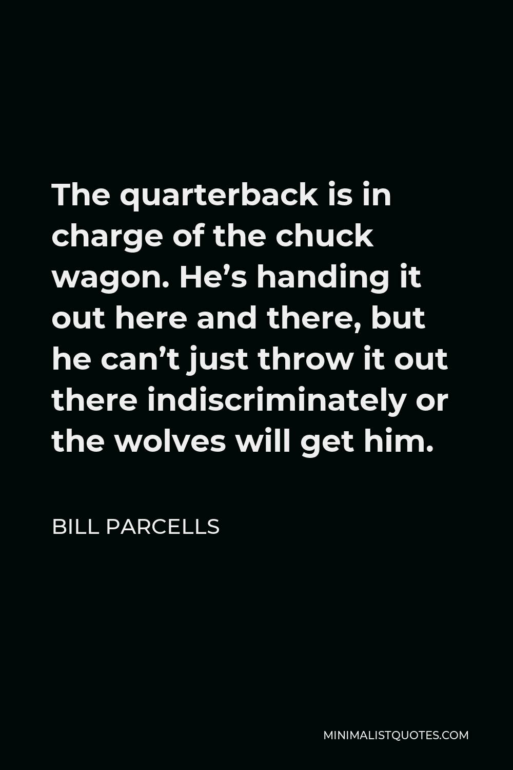 Bill Parcells Quote - The quarterback is in charge of the chuck wagon. He’s handing it out here and there, but he can’t just throw it out there indiscriminately or the wolves will get him.