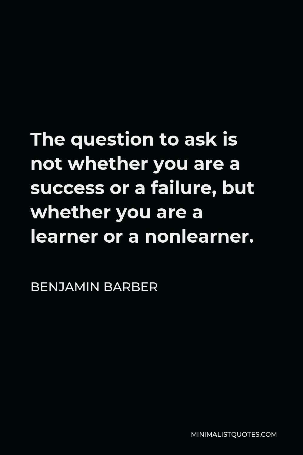 Benjamin Barber Quote - The question to ask is not whether you are a success or a failure, but whether you are a learner or a nonlearner.