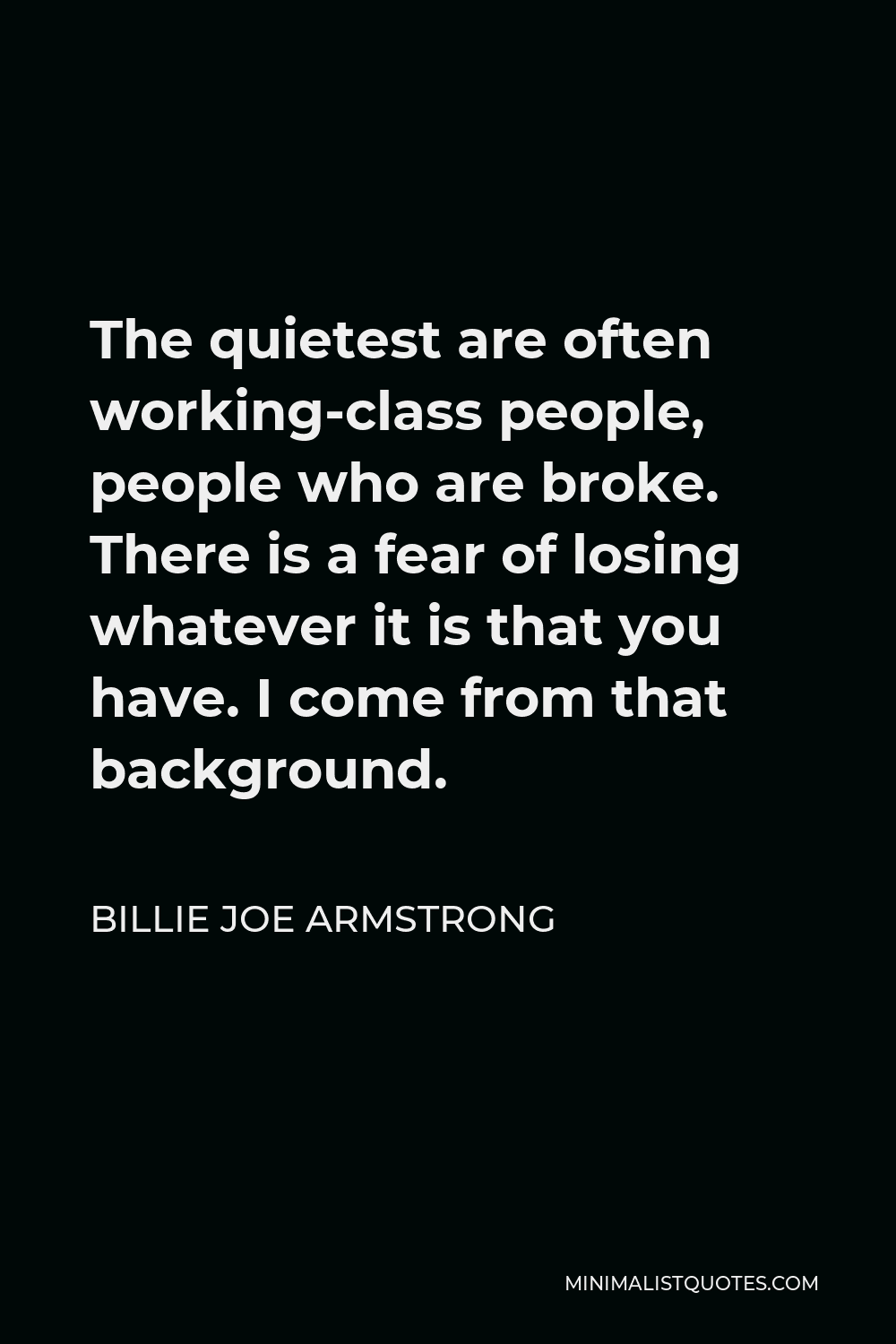 Billie Joe Armstrong Quote - The quietest are often working-class people, people who are broke. There is a fear of losing whatever it is that you have. I come from that background.