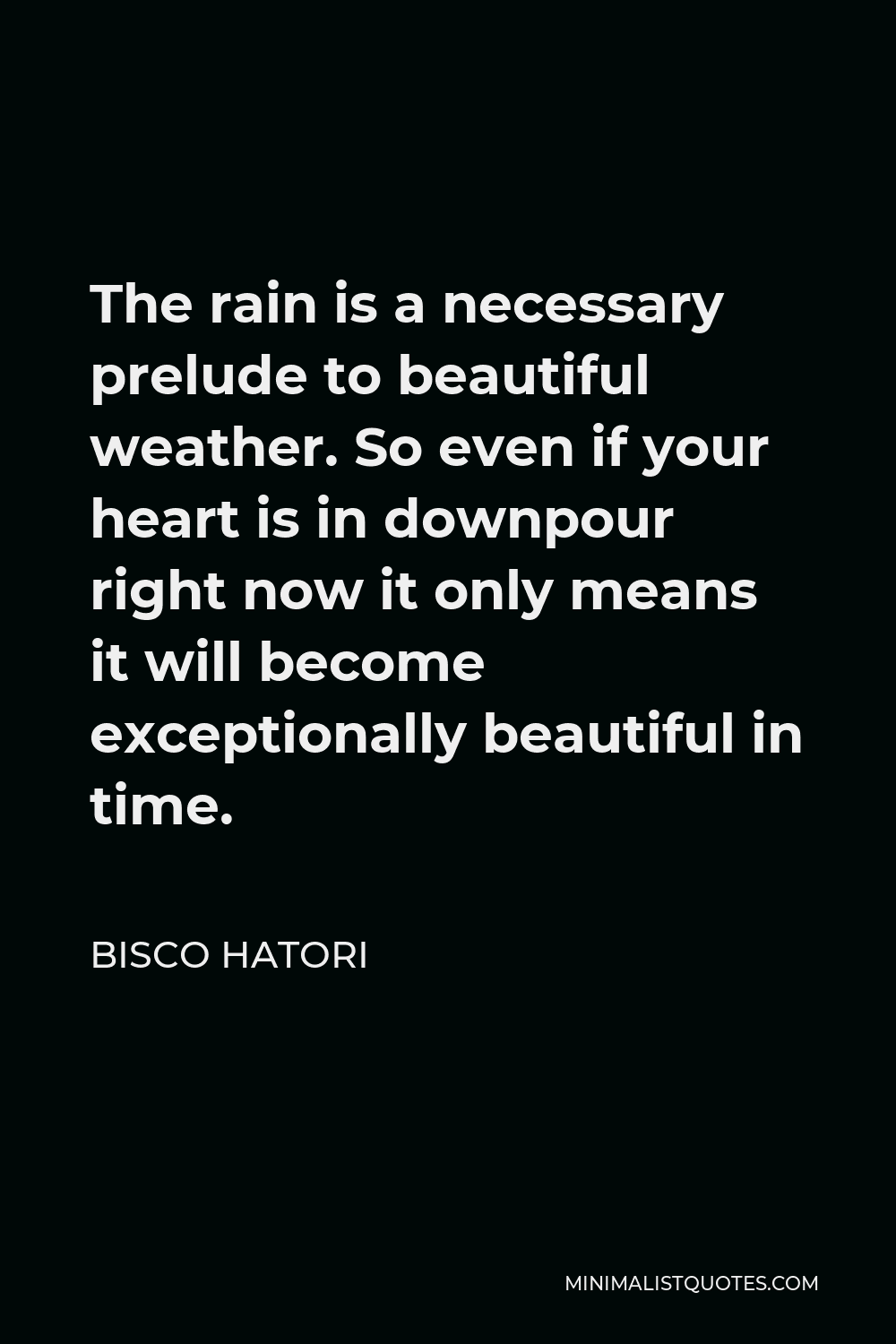 Bisco Hatori Quote - The rain is a necessary prelude to beautiful weather. So even if your heart is in downpour right now it only means it will become exceptionally beautiful in time.