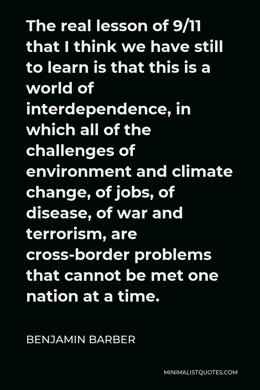 Benjamin Barber Quote - The real lesson of 9/11 that I think we have still to learn is that this is a world of interdependence, in which all of the challenges of environment and climate change, of jobs, of disease, of war and terrorism, are cross-border problems that cannot be met one nation at a time.