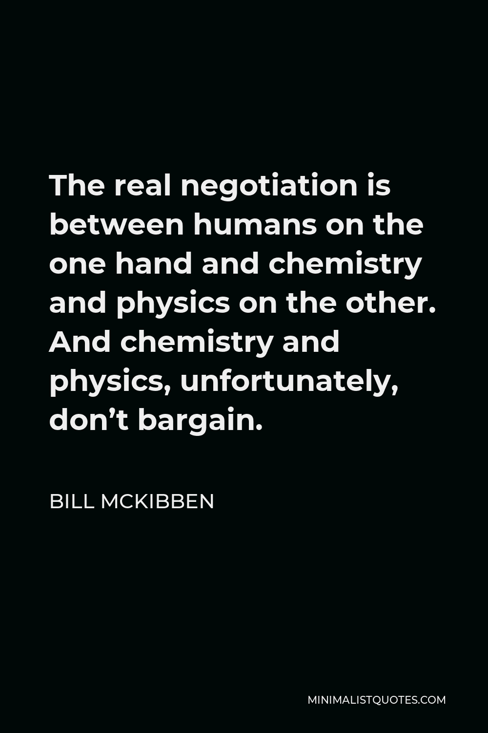 Bill McKibben Quote - The real negotiation is between humans on the one hand and chemistry and physics on the other. And chemistry and physics, unfortunately, don’t bargain.