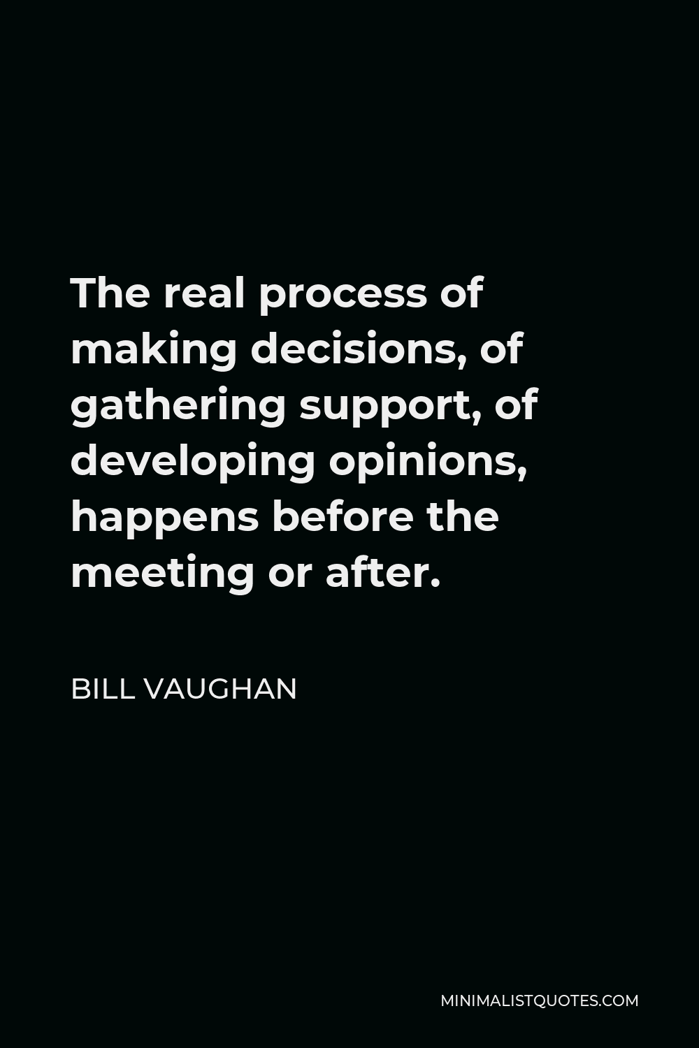 Bill Vaughan Quote - The real process of making decisions, of gathering support, of developing opinions, happens before the meeting or after.