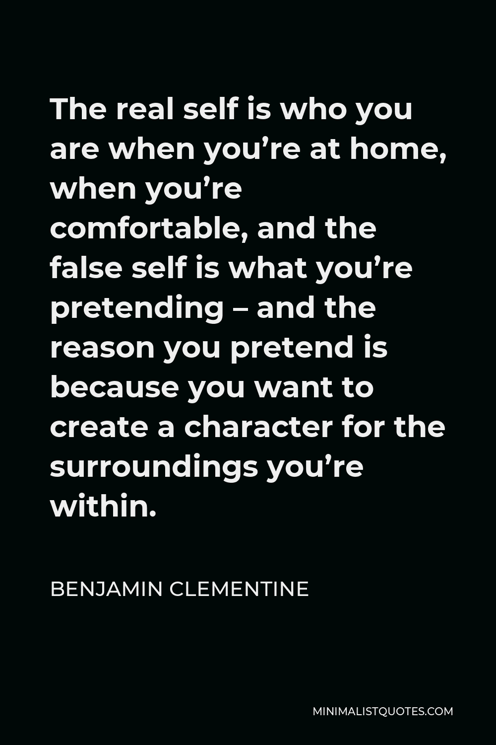 Benjamin Clementine Quote - The real self is who you are when you’re at home, when you’re comfortable, and the false self is what you’re pretending – and the reason you pretend is because you want to create a character for the surroundings you’re within.