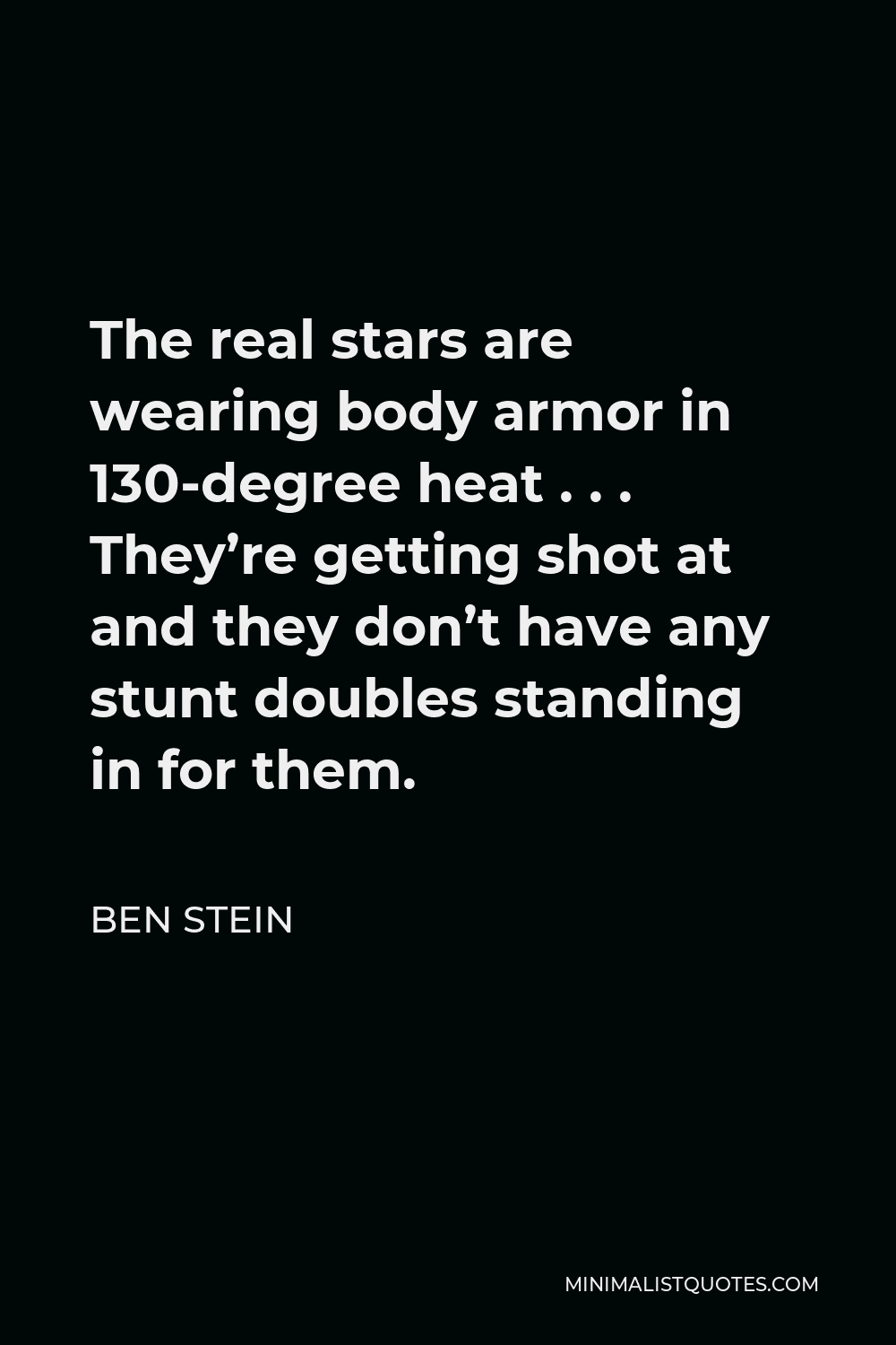 Ben Stein Quote - The real stars are wearing body armor in 130-degree heat . . . They’re getting shot at and they don’t have any stunt doubles standing in for them.