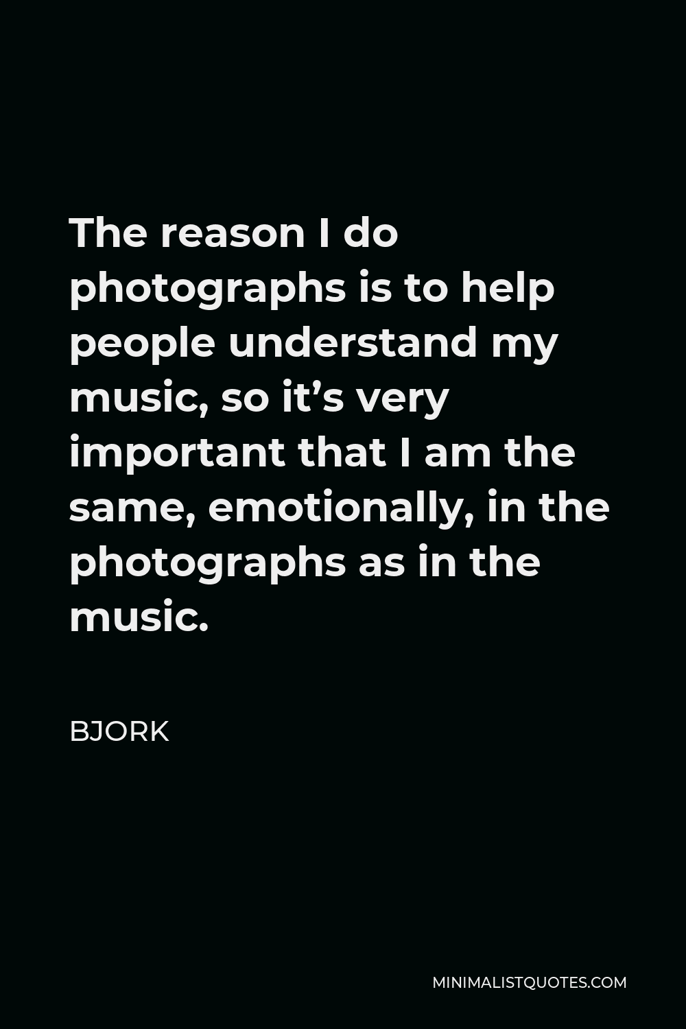 Bjork Quote - The reason I do photographs is to help people understand my music, so it’s very important that I am the same, emotionally, in the photographs as in the music.