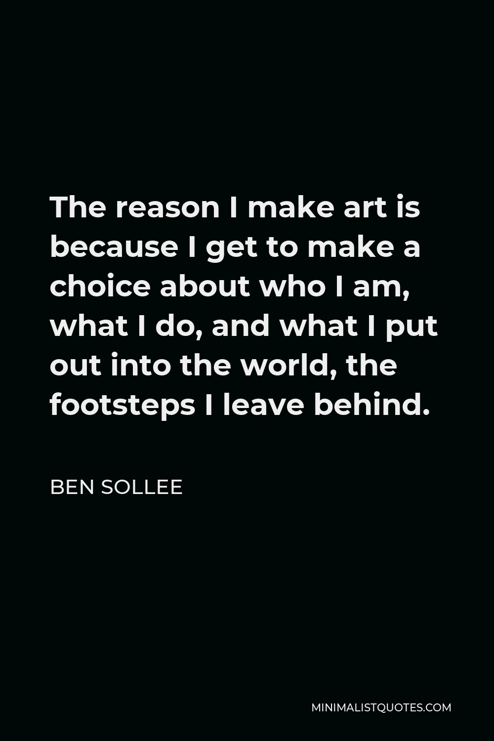 Ben Sollee Quote - The reason I make art is because I get to make a choice about who I am, what I do, and what I put out into the world, the footsteps I leave behind.
