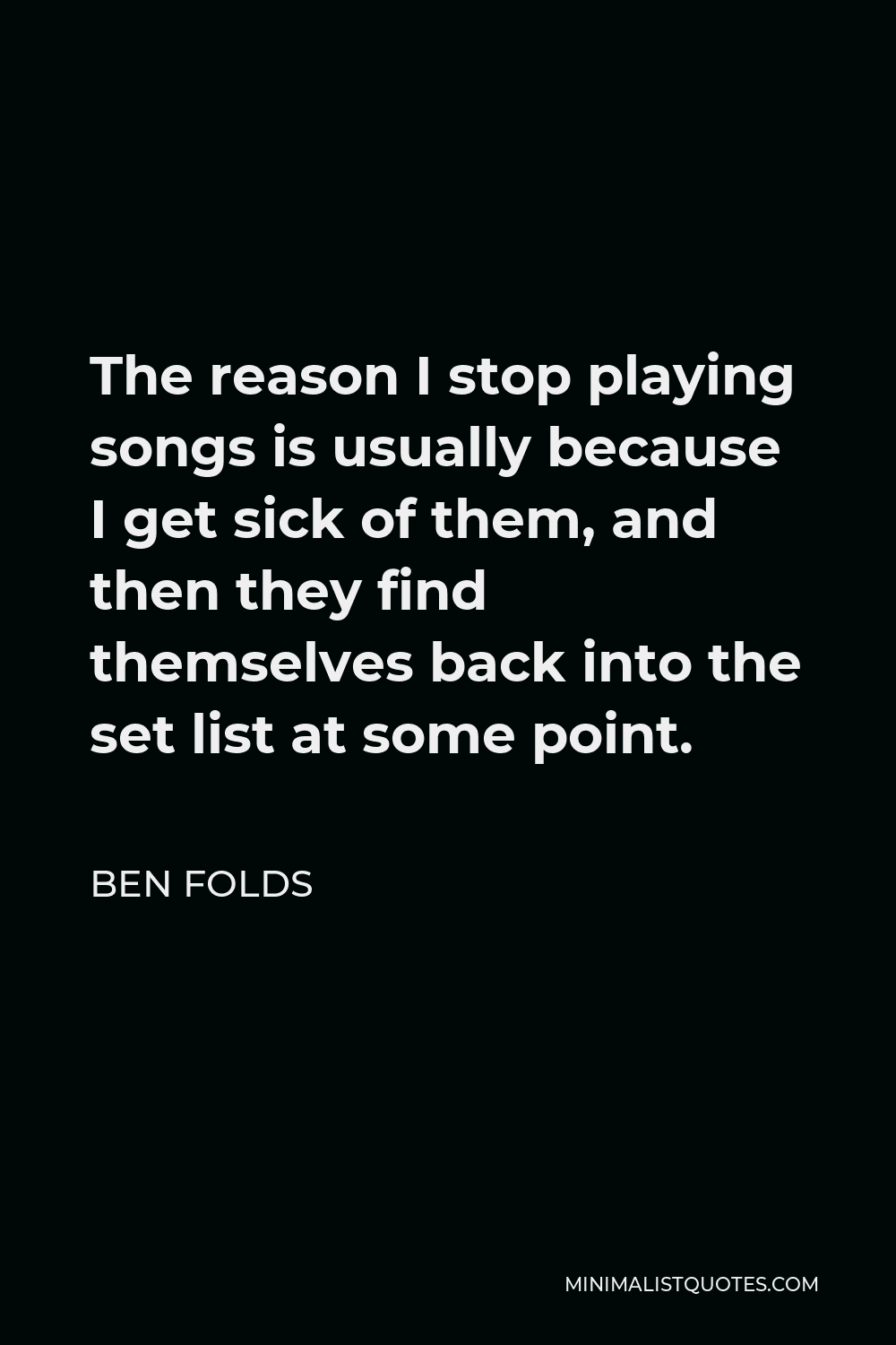 Ben Folds Quote - The reason I stop playing songs is usually because I get sick of them, and then they find themselves back into the set list at some point.