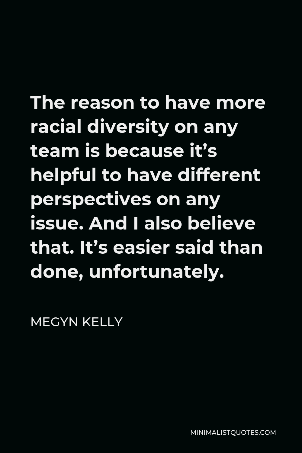 Megyn Kelly Quote - The reason to have more racial diversity on any team is because it’s helpful to have different perspectives on any issue. And I also believe that. It’s easier said than done, unfortunately.