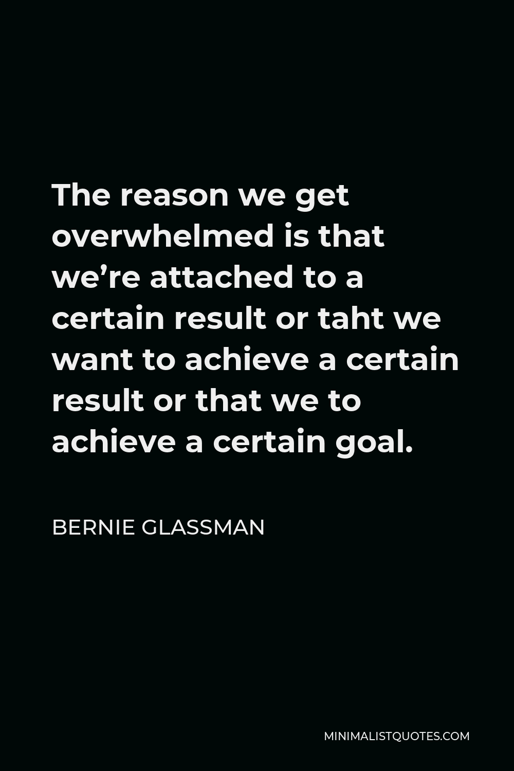 Bernie Glassman Quote - The reason we get overwhelmed is that we’re attached to a certain result or taht we want to achieve a certain result or that we to achieve a certain goal.