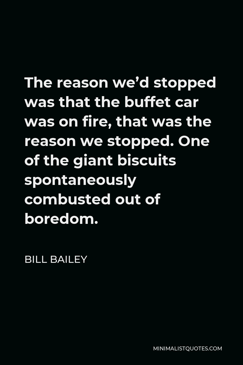 Bill Bailey Quote - The reason we’d stopped was that the buffet car was on fire, that was the reason we stopped. One of the giant biscuits spontaneously combusted out of boredom.