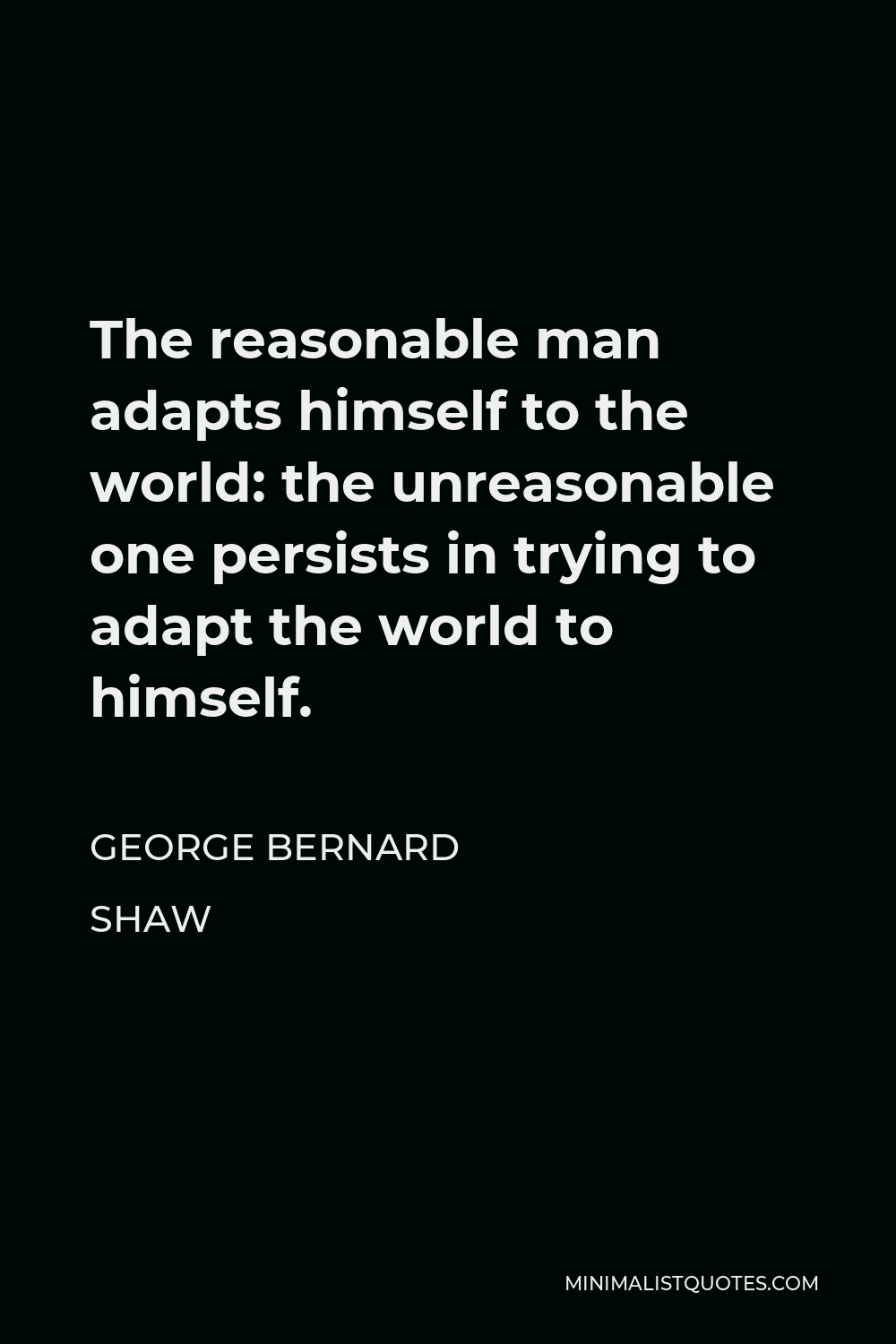 George Bernard Shaw Quote: The Reasonable Man Adapts Himself To The World: The Unreasonable One Persists In Trying To Adapt The World To Himself.