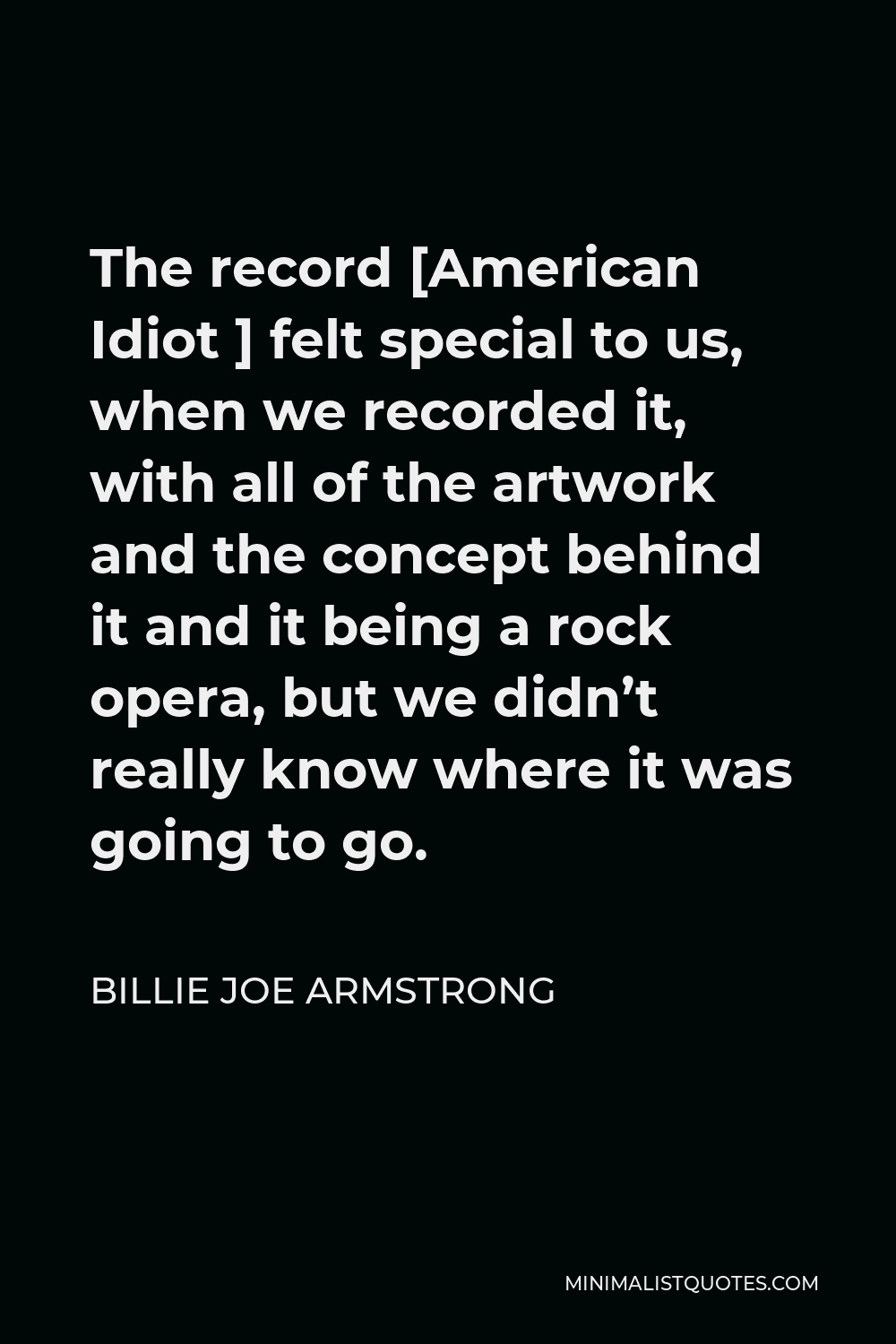 Billie Joe Armstrong Quote - The record [American Idiot ] felt special to us, when we recorded it, with all of the artwork and the concept behind it and it being a rock opera, but we didn’t really know where it was going to go.