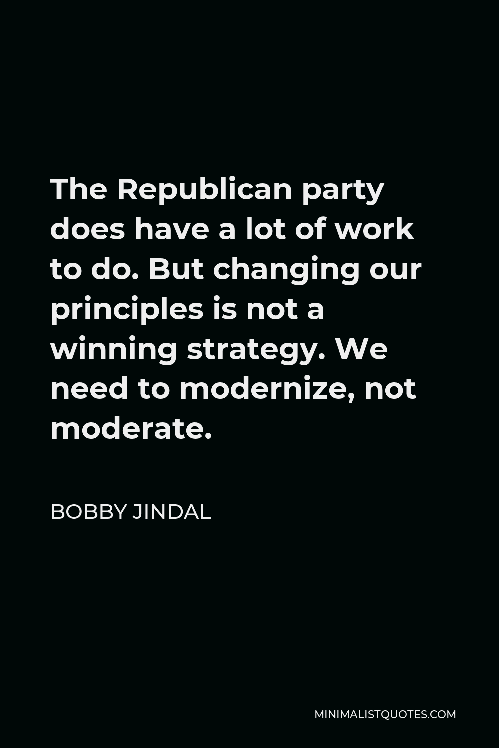Bobby Jindal Quote - The Republican party does have a lot of work to do. But changing our principles is not a winning strategy. We need to modernize, not moderate.