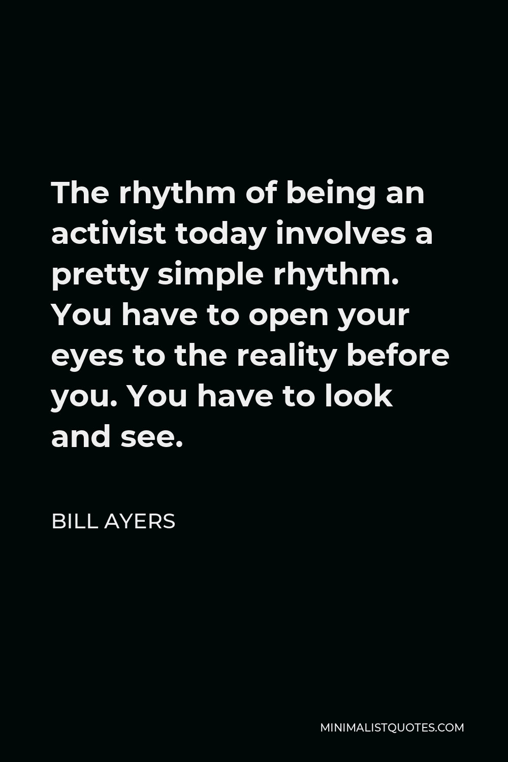 Bill Ayers Quote - The rhythm of being an activist today involves a pretty simple rhythm. You have to open your eyes to the reality before you. You have to look and see.