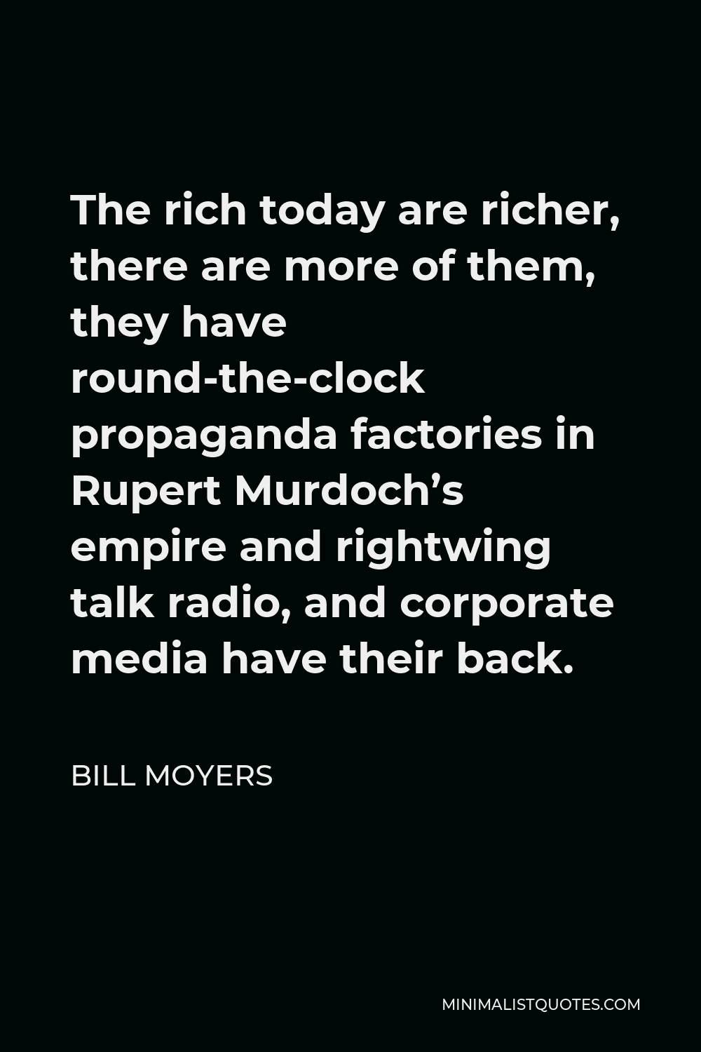 Bill Moyers Quote - The rich today are richer, there are more of them, they have round-the-clock propaganda factories in Rupert Murdoch’s empire and rightwing talk radio, and corporate media have their back.