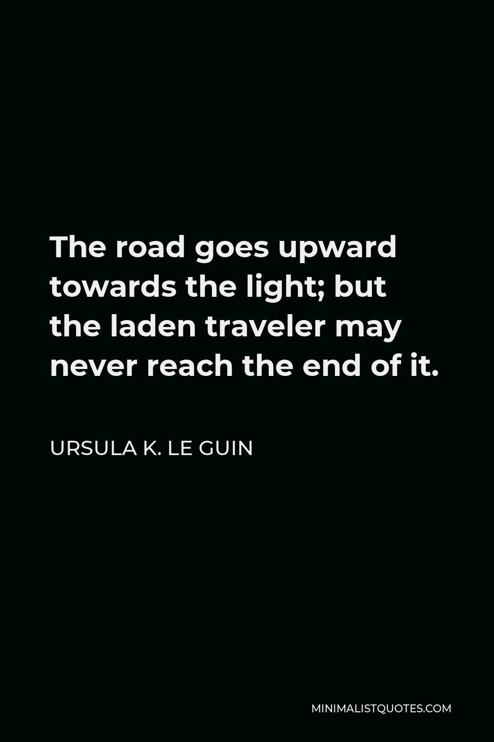 Ursula K. Le Guin Quote - The road goes upward towards the light; but the laden traveler may never reach the end of it.