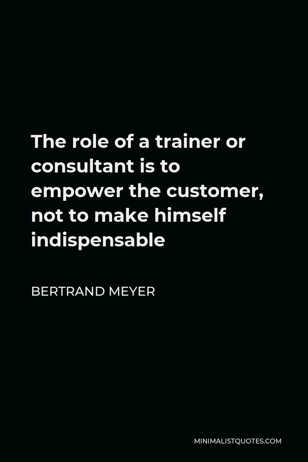 Bertrand Meyer Quote - The role of a trainer or consultant is to empower the customer, not to make himself indispensable