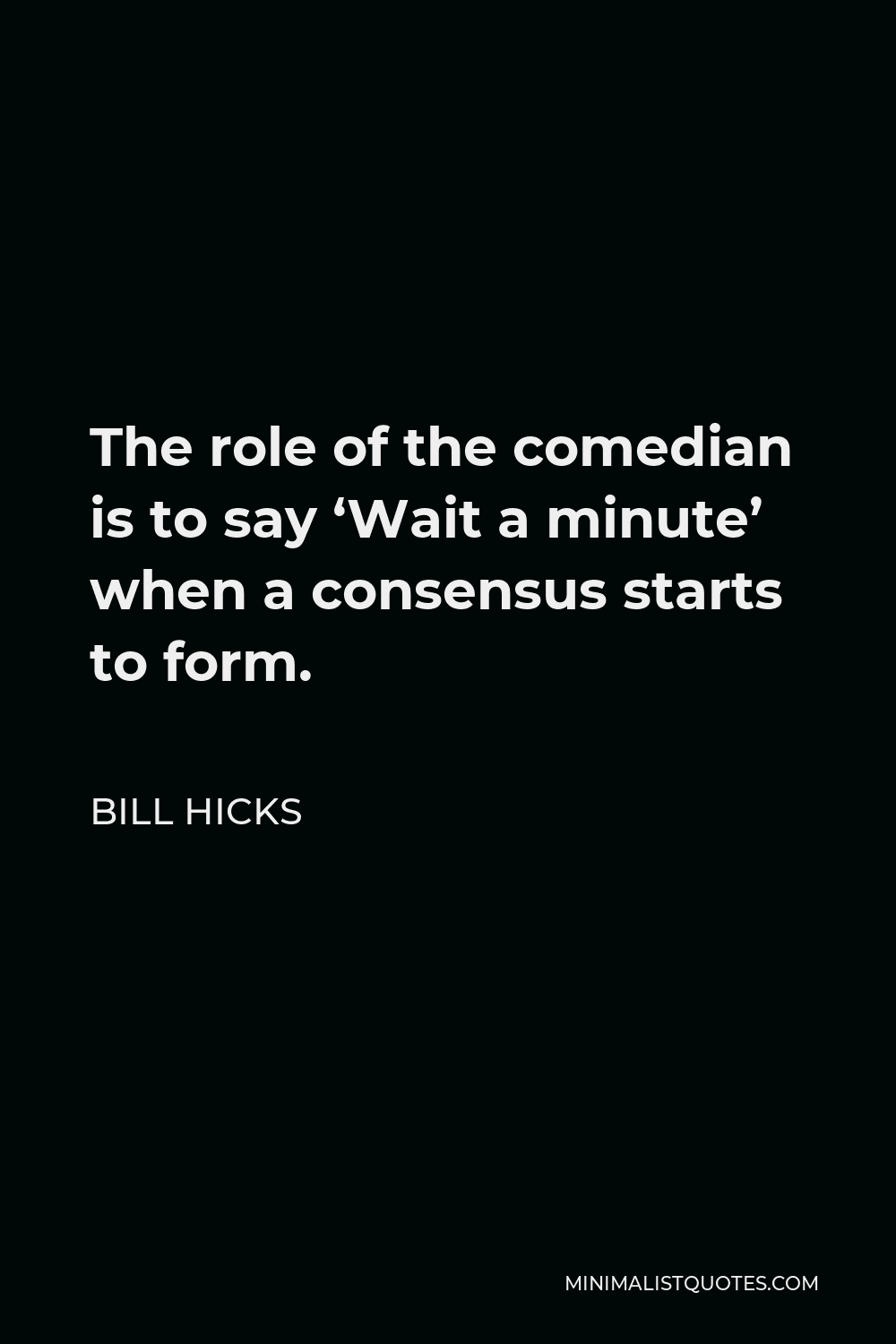 Bill Hicks Quote - The role of the comedian is to say ‘Wait a minute’ when a consensus starts to form.