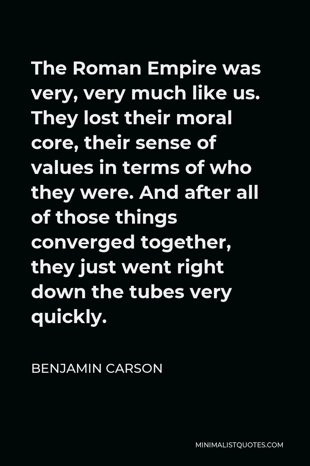 Benjamin Carson Quote - The Roman Empire was very, very much like us. They lost their moral core, their sense of values in terms of who they were. And after all of those things converged together, they just went right down the tubes very quickly.