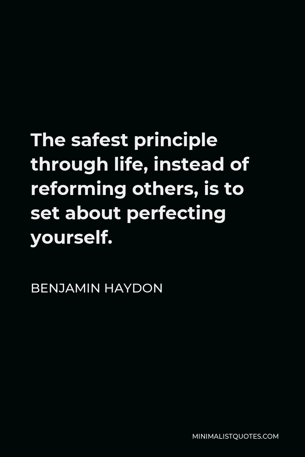 Benjamin Haydon Quote - The safest principle through life, instead of reforming others, is to set about perfecting yourself.