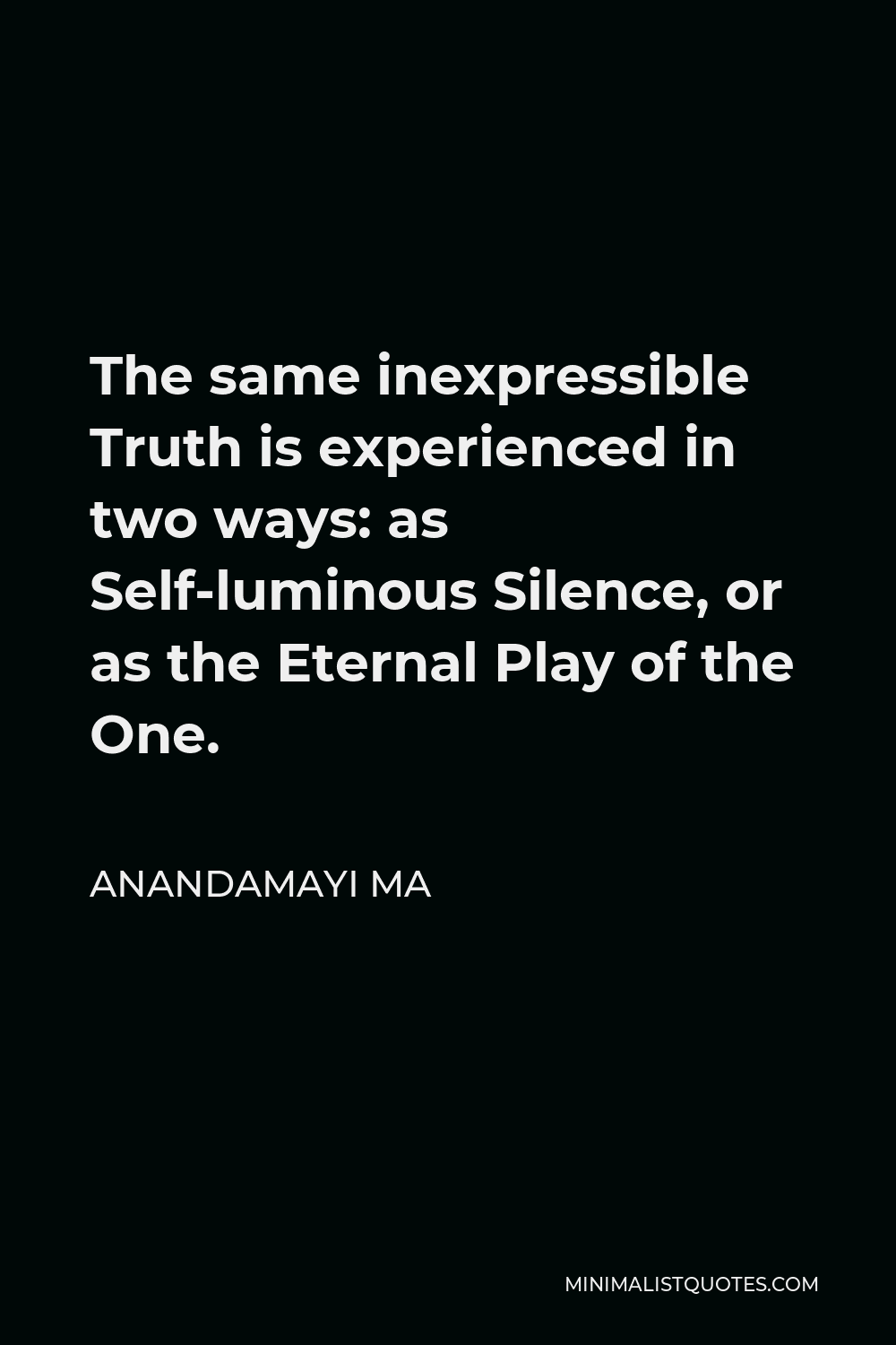 Anandamayi Ma Quote - The same inexpressible Truth is experienced in two ways: as Self-luminous Silence, or as the Eternal Play of the One.