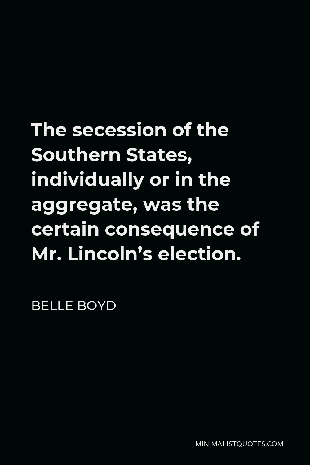 Belle Boyd Quote - The secession of the Southern States, individually or in the aggregate, was the certain consequence of Mr. Lincoln’s election.