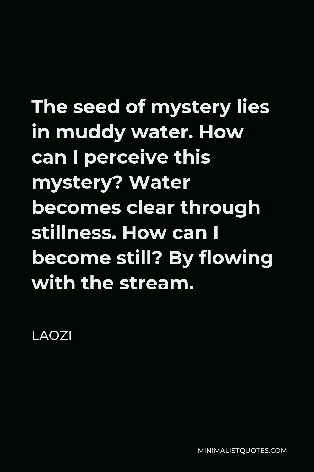 Laozi Quote - The seed of mystery lies in muddy water. How can I perceive this mystery? Water becomes clear through stillness. How can I become still? By flowing with the stream.