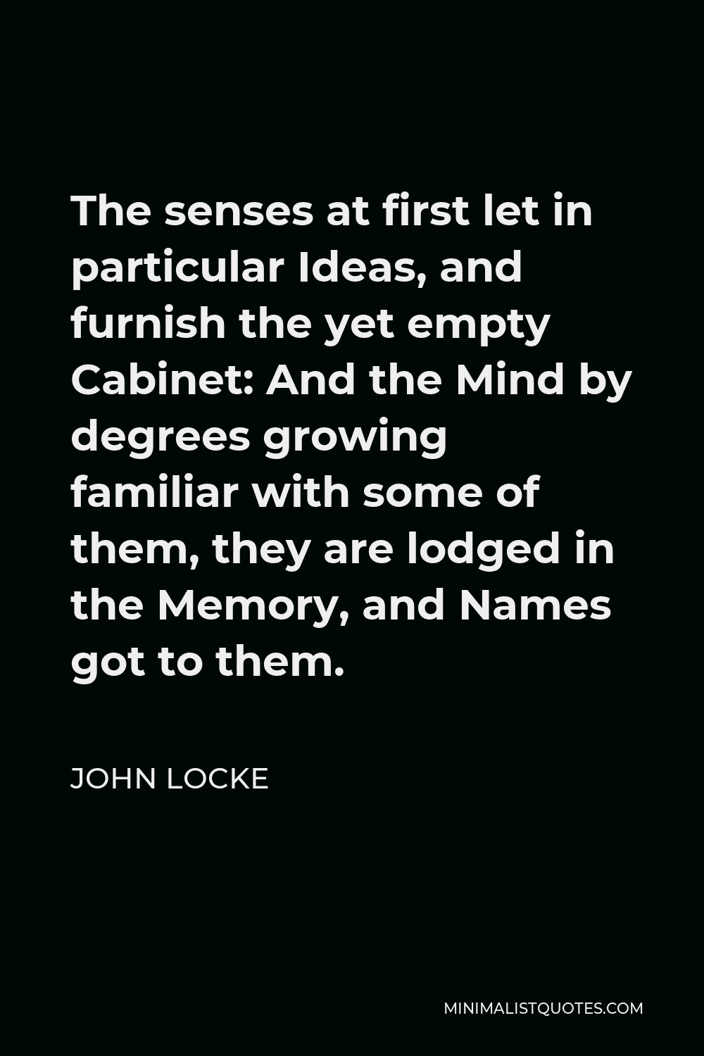 John Locke Quote - The senses at first let in particular Ideas, and furnish the yet empty Cabinet: And the Mind by degrees growing familiar with some of them, they are lodged in the Memory, and Names got to them.