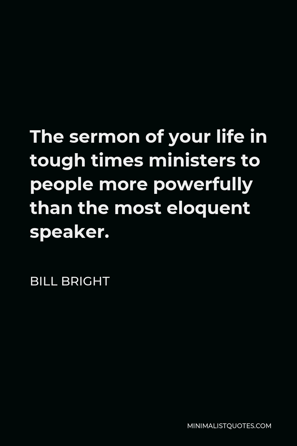 Bill Bright Quote - The sermon of your life in tough times ministers to people more powerfully than the most eloquent speaker.