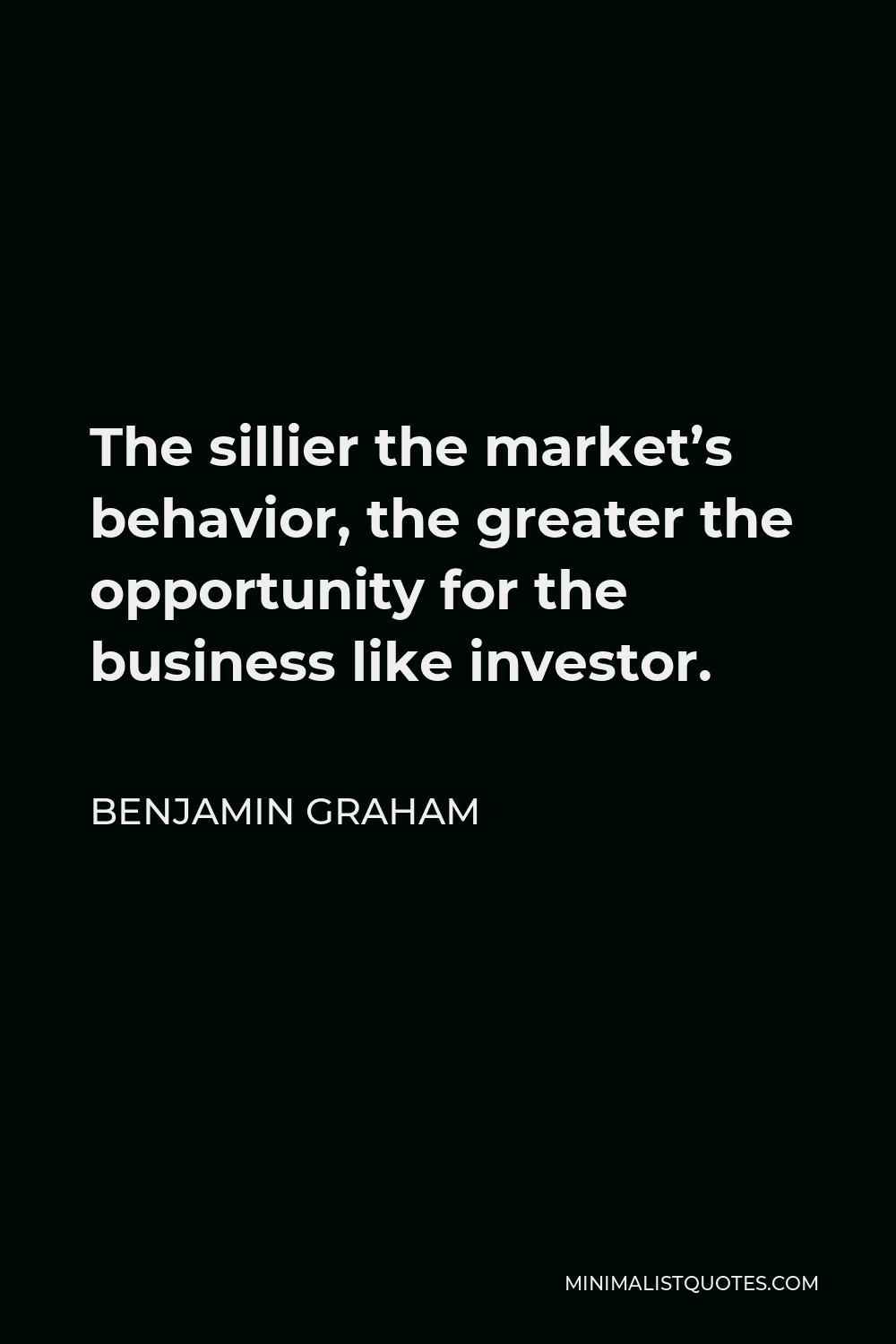 Benjamin Graham Quote - The sillier the market’s behavior, the greater the opportunity for the business like investor.