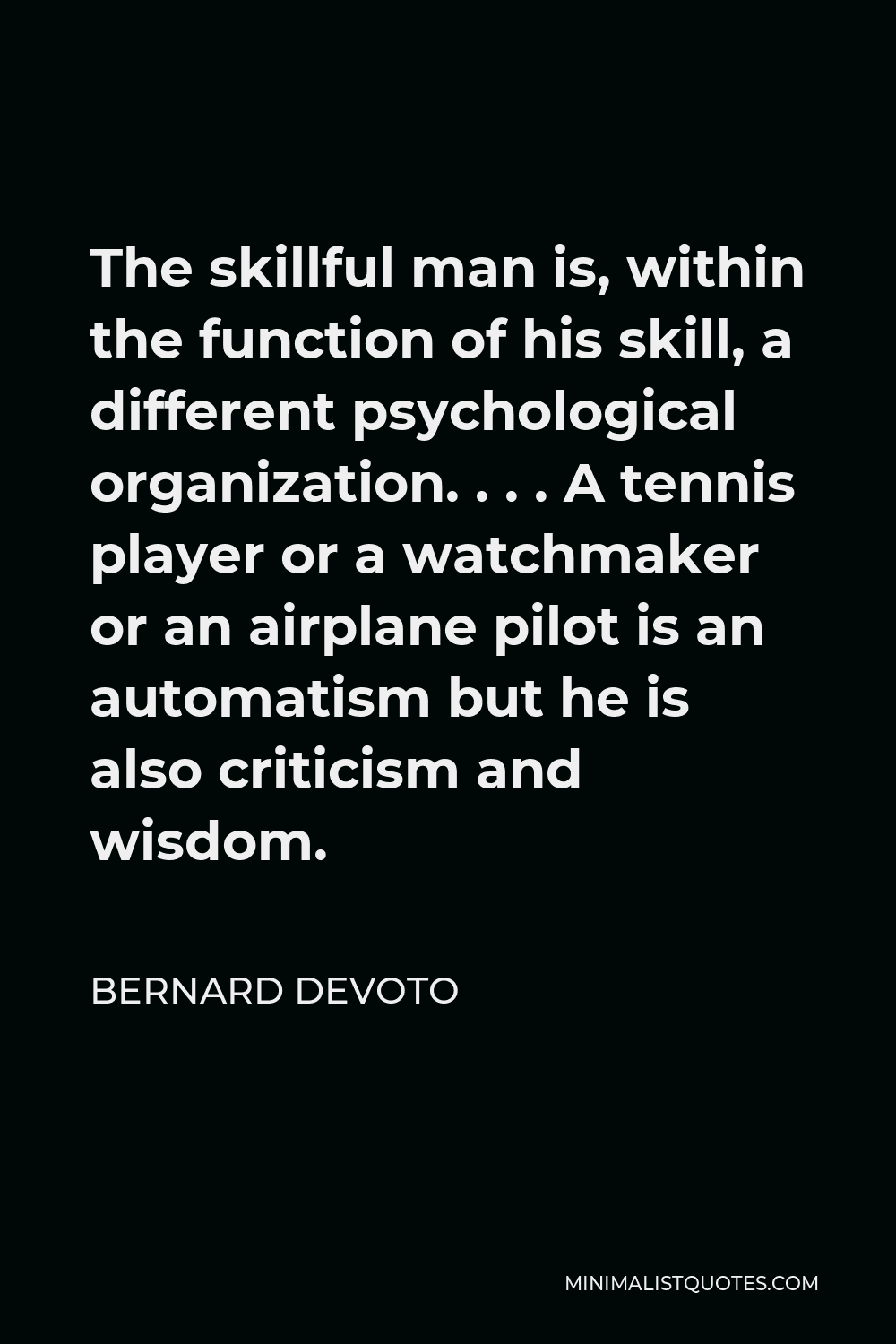 Bernard DeVoto Quote - The skillful man is, within the function of his skill, a different psychological organization. . . . A tennis player or a watchmaker or an airplane pilot is an automatism but he is also criticism and wisdom.