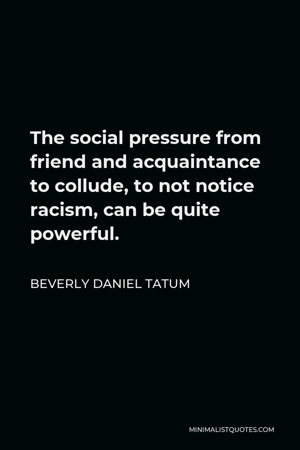 Beverly Daniel Tatum Quote - The social pressure from friend and acquaintance to collude, to not notice racism, can be quite powerful.
