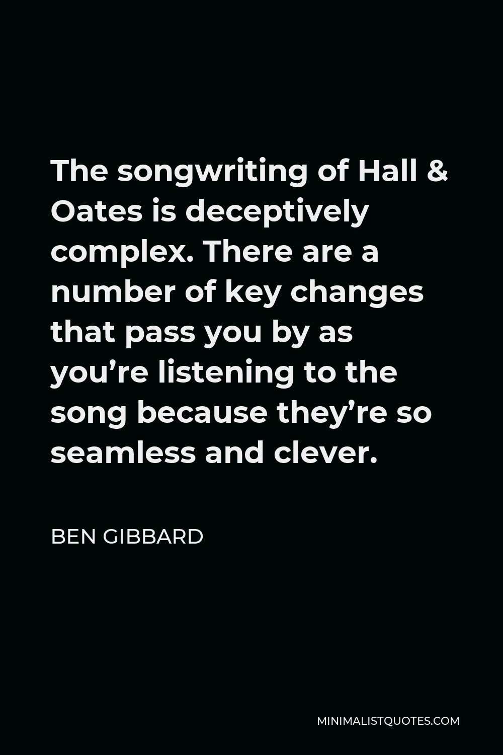 Ben Gibbard Quote - The songwriting of Hall & Oates is deceptively complex. There are a number of key changes that pass you by as you’re listening to the song because they’re so seamless and clever.