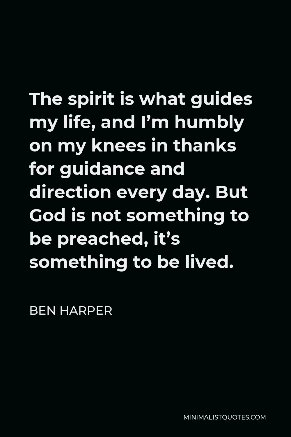 Ben Harper Quote - The spirit is what guides my life, and I’m humbly on my knees in thanks for guidance and direction every day. But God is not something to be preached, it’s something to be lived.