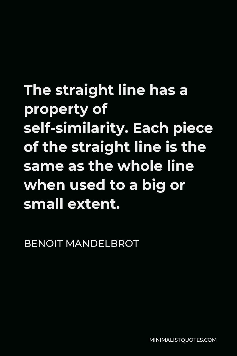 Benoit Mandelbrot Quote - The straight line has a property of self-similarity. Each piece of the straight line is the same as the whole line when used to a big or small extent.