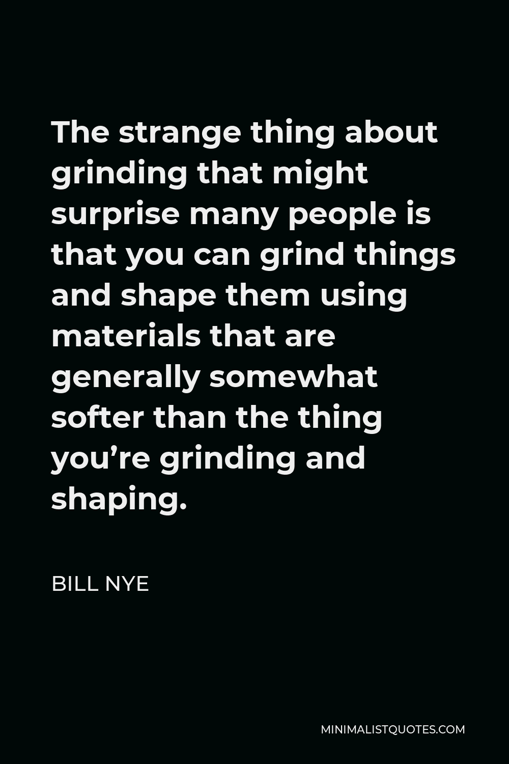 Bill Nye Quote - The strange thing about grinding that might surprise many people is that you can grind things and shape them using materials that are generally somewhat softer than the thing you’re grinding and shaping.