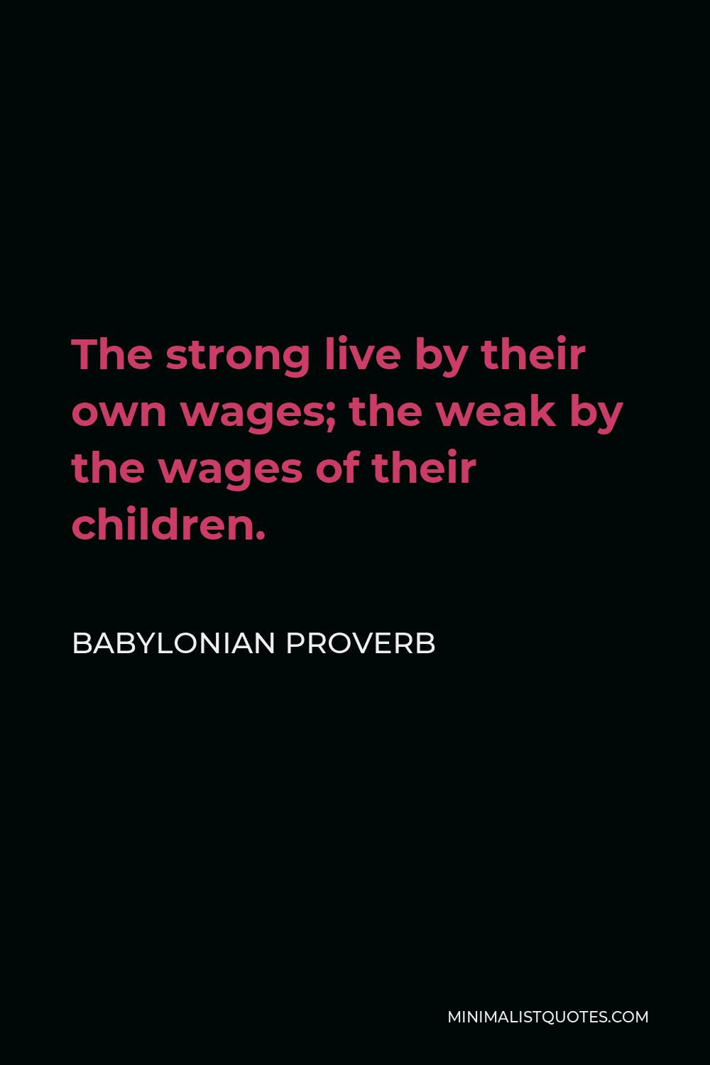 Babylonian Proverb Quote - The strong live by their own wages; the weak by the wages of their children.