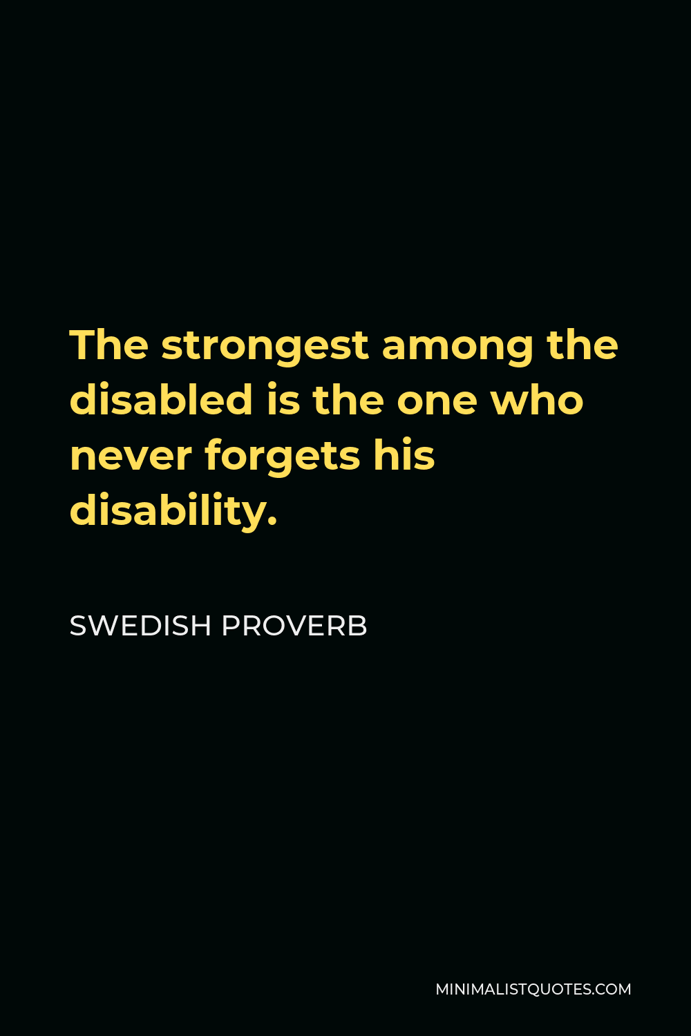 Swedish Proverb Quote - The strongest among the disabled is the one who never forgets his disability.