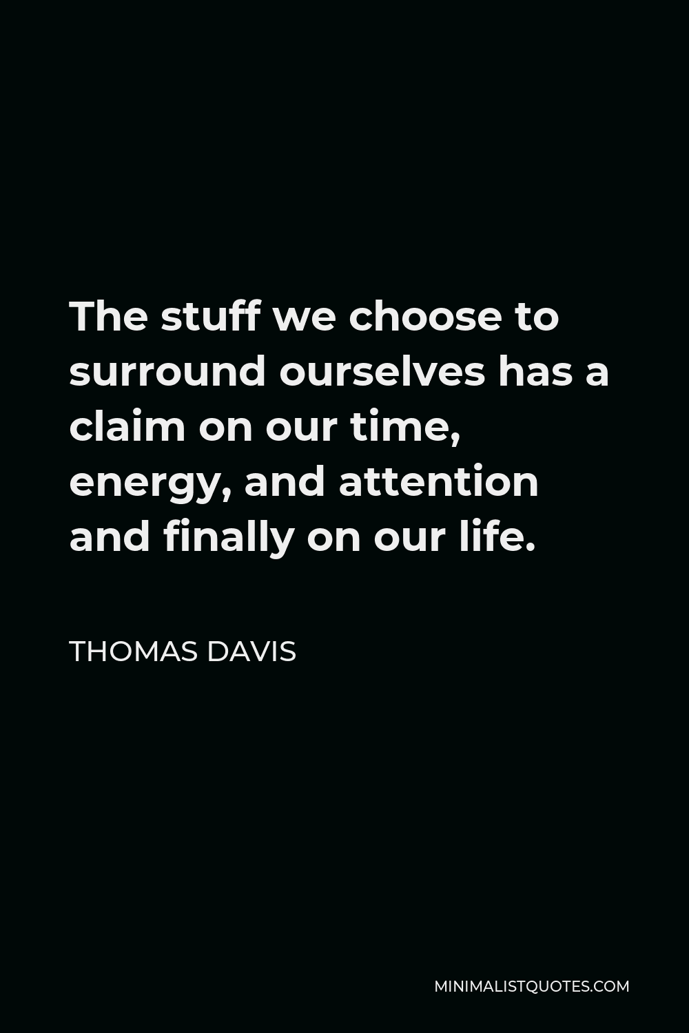Thomas Davis Quote - The stuff we choose to surround ourselves has a claim on our time, energy, and attention and finally on our life.