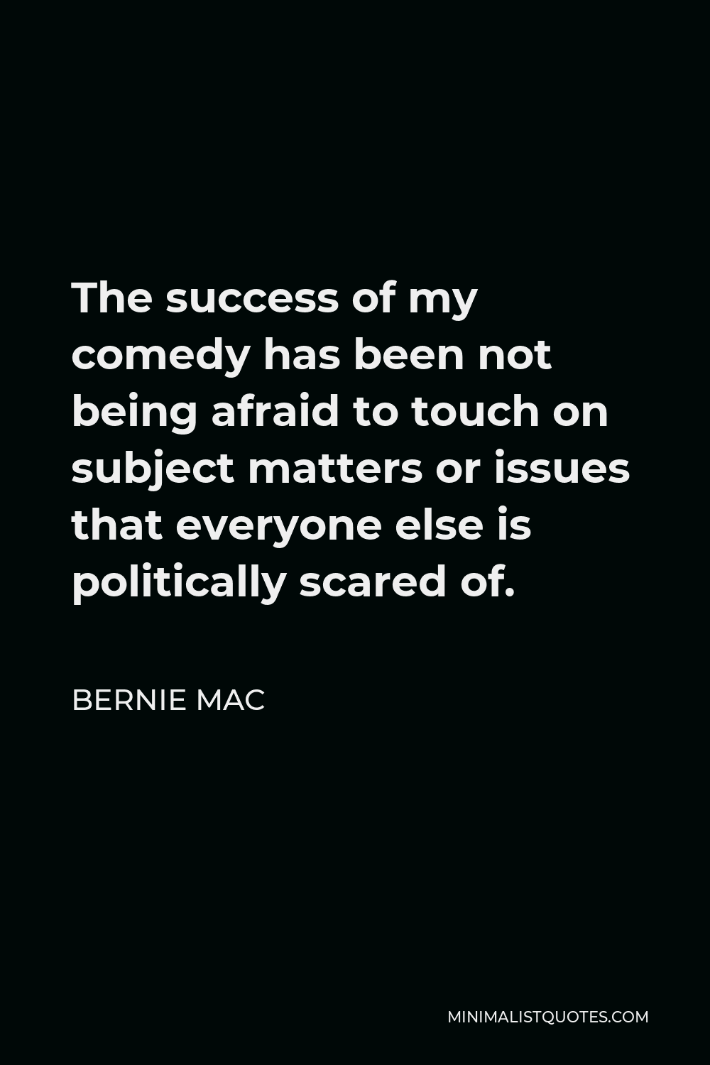 Bernie Mac Quote - The success of my comedy has been not being afraid to touch on subject matters or issues that everyone else is politically scared of.