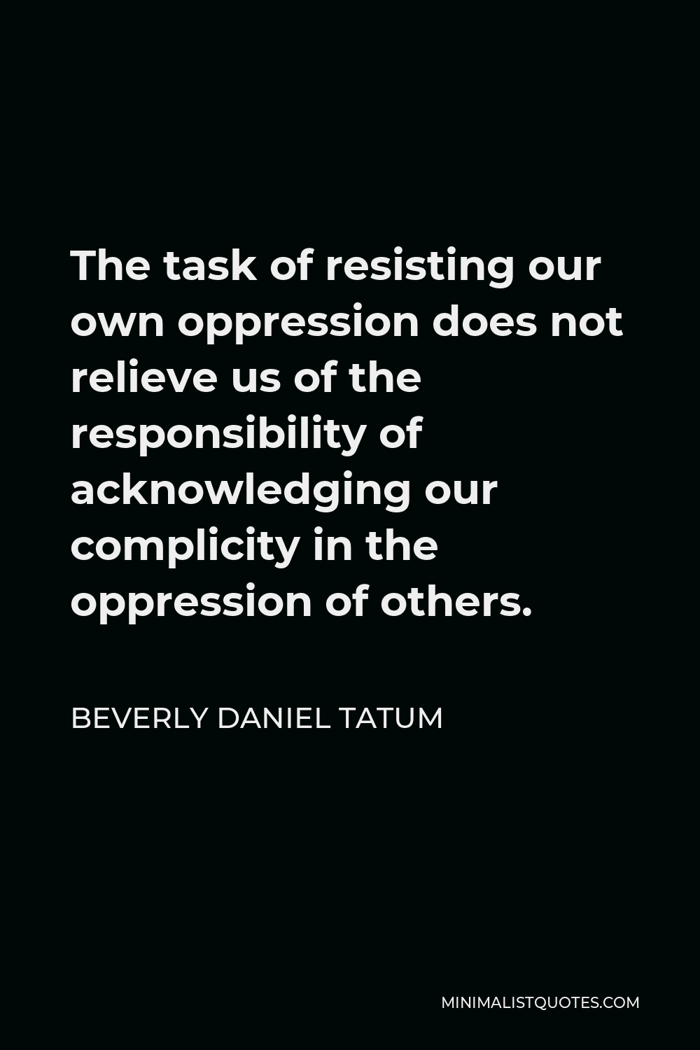 Beverly Daniel Tatum Quote - The task of resisting our own oppression does not relieve us of the responsibility of acknowledging our complicity in the oppression of others.
