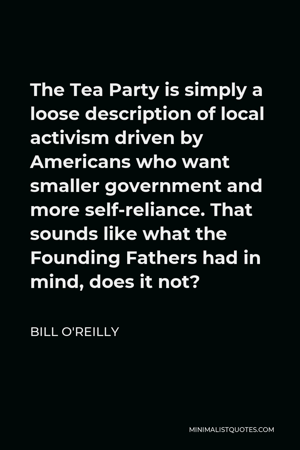 Bill O'Reilly Quote - The Tea Party is simply a loose description of local activism driven by Americans who want smaller government and more self-reliance. That sounds like what the Founding Fathers had in mind, does it not?