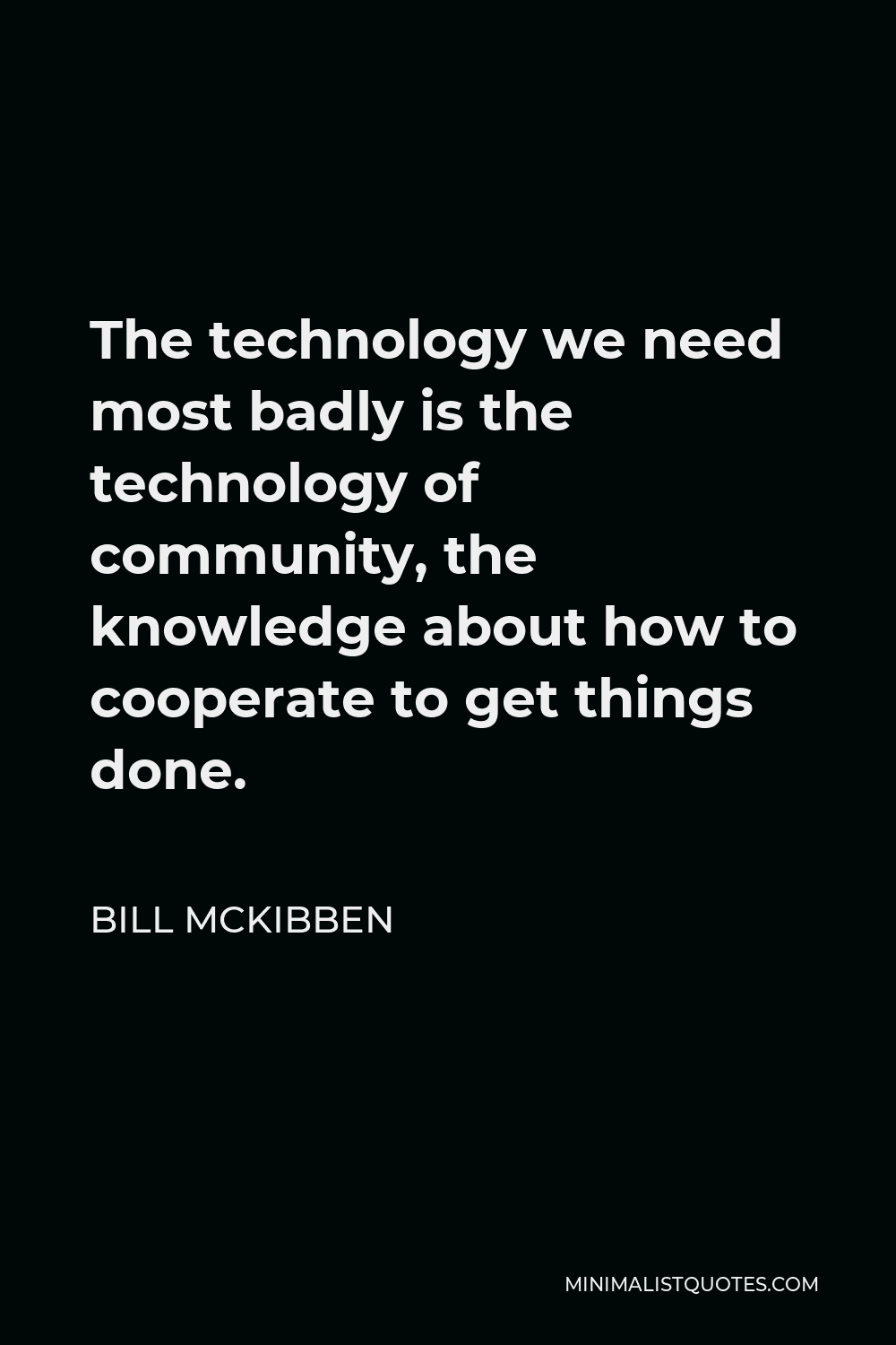 Bill McKibben Quote - The technology we need most badly is the technology of community, the knowledge about how to cooperate to get things done.